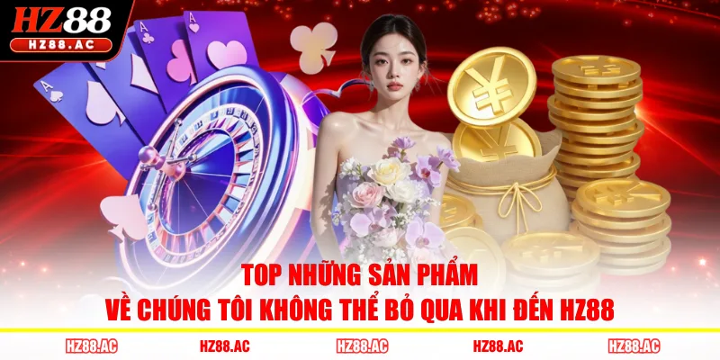 Top những sản phẩm về chúng tôi không thể bỏ qua khi đến HZ88